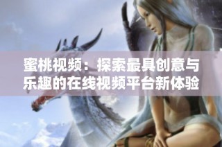 蜜桃视频：探索最具创意与乐趣的在线视频平台新体验