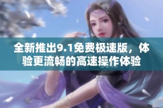 全新推出9.1免费极速版，体验更流畅的高速操作体验