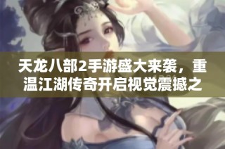 天龙八部2手游盛大来袭，重温江湖传奇开启视觉震撼之旅