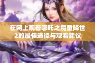 在网上观看哪吒之魔童降世2的最佳途径与观看建议