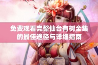 免费观看完整仙台有树全集的最佳途径与详细指南