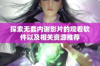 探索无套内谢影片的观看软件以及相关资源推荐