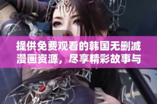 提供免费观看的韩国无删减漫画资源，尽享精彩故事与美丽画风