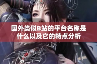 国外类似B站的平台名称是什么以及它的特点分析