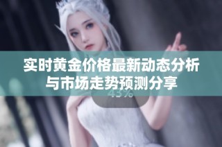 实时黄金价格最新动态分析与市场走势预测分享