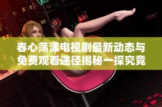 春心荡漾电视剧最新动态与免费观看途径揭秘一探究竟