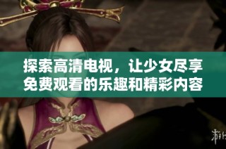 探索高清电视，让少女尽享免费观看的乐趣和精彩内容