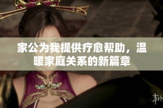 家公为我提供疗愈帮助，温暖家庭关系的新篇章