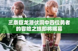 三条巨龙潜伏洞中四位勇者的冒险之旅即将揭幕