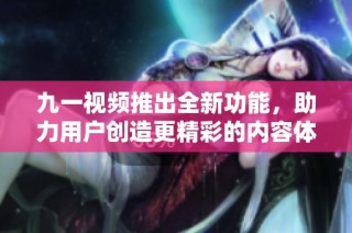 九一视频推出全新功能，助力用户创造更精彩的内容体验