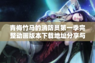 青梅竹马的消防员第一季完整动画版本下载地址分享与分析