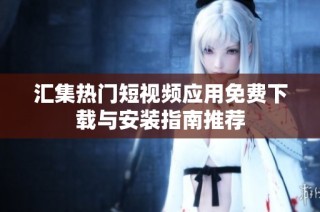 汇集热门短视频应用免费下载与安装指南推荐