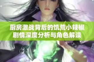 厨房激战背后的饥荒小辣椒剧情深度分析与角色解读