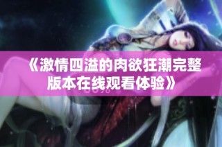 《激情四溢的肉欲狂潮完整版本在线观看体验》