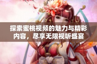 探索蜜桃视频的魅力与精彩内容，尽享无限视听盛宴