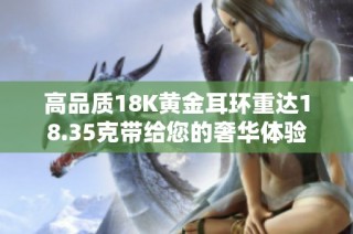 高品质18K黄金耳环重达18.35克带给您的奢华体验