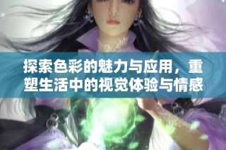 探索色彩的魅力与应用，重塑生活中的视觉体验与情感连接