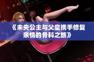 《未央公主与父皇携手修复亲情的骨科之旅》