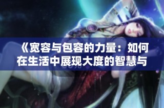 《宽容与包容的力量：如何在生活中展现大度的智慧与魅力》