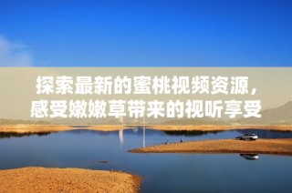探索最新的蜜桃视频资源，感受嫩嫩草带来的视听享受与惊喜