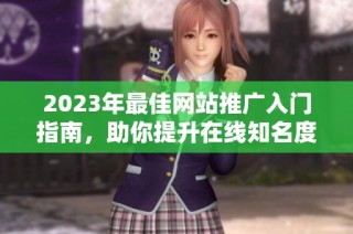 2023年最佳网站推广入门指南，助你提升在线知名度和流量