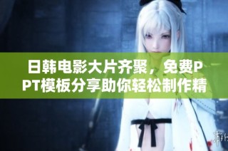 日韩电影大片齐聚，免费PPT模板分享助你轻松制作精彩演示
