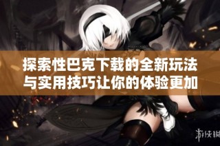 探索性巴克下载的全新玩法与实用技巧让你的体验更加丰富
