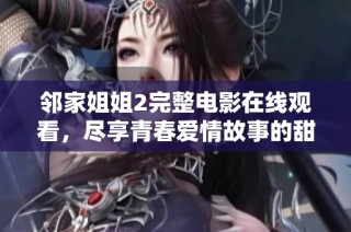 邻家姐姐2完整电影在线观看，尽享青春爱情故事的甜蜜与浪漫