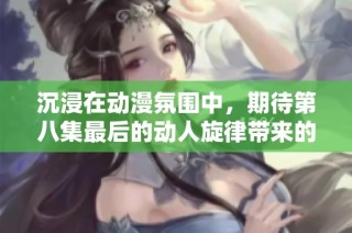 沉浸在动漫氛围中，期待第八集最后的动人旋律带来的心灵共鸣