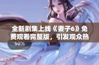 全新剧集上线《妻子6》免费观看完整版，引发观众热议与期待