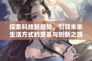 探索科技新趋势，引领未来生活方式的变革与创新之路