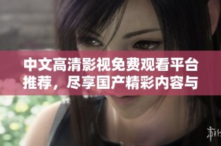 中文高清影视免费观看平台推荐，尽享国产精彩内容与视听盛宴
