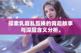 探索乳庭乱互换的背后故事与深层含义分析。