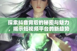 探索抖音背后的秘密与魅力，揭示短视频平台的新趋势与冲击