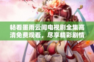 畅看墨雨云间电视剧全集高清免费观看，尽享精彩剧情与情感交织