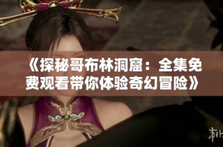 《探秘哥布林洞窟：全集免费观看带你体验奇幻冒险》