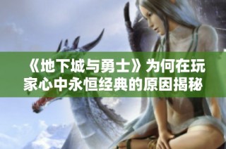 《地下城与勇士》为何在玩家心中永恒经典的原因揭秘