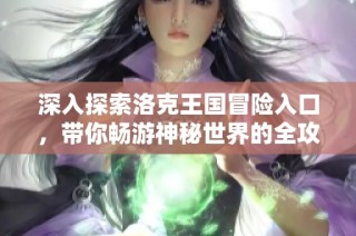 深入探索洛克王国冒险入口，带你畅游神秘世界的全攻略