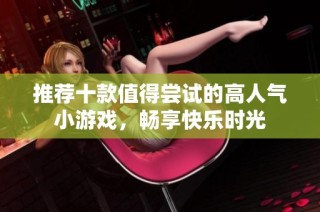 推荐十款值得尝试的高人气小游戏，畅享快乐时光