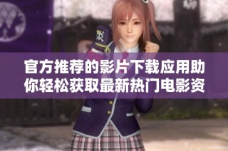 官方推荐的影片下载应用助你轻松获取最新热门电影资源
