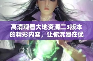 高清观看大地资源二3版本的精彩内容，让你沉浸在优质影视体验中