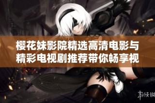 樱花妹影院精选高清电影与精彩电视剧推荐带你畅享视觉盛宴