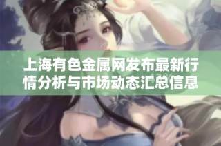 上海有色金属网发布最新行情分析与市场动态汇总信息