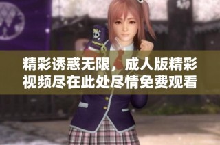 精彩诱惑无限，成人版精彩视频尽在此处尽情免费观看