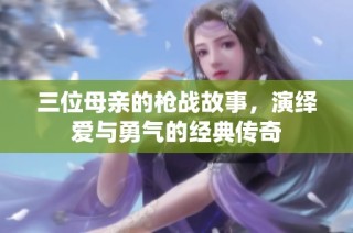 三位母亲的枪战故事，演绎爱与勇气的经典传奇