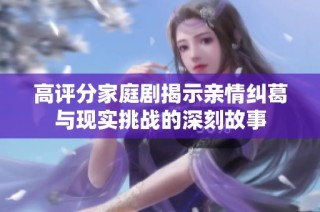 高评分家庭剧揭示亲情纠葛与现实挑战的深刻故事