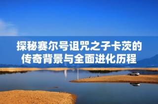 探秘赛尔号诅咒之子卡茨的传奇背景与全面进化历程