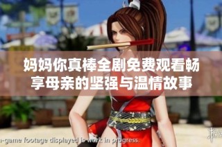 妈妈你真棒全剧免费观看畅享母亲的坚强与温情故事