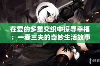 在爱的多重交织中探寻幸福：一妻三夫的奇妙生活故事