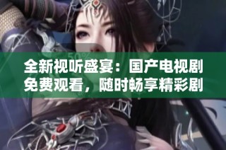 全新视听盛宴：国产电视剧免费观看，随时畅享精彩剧情体验